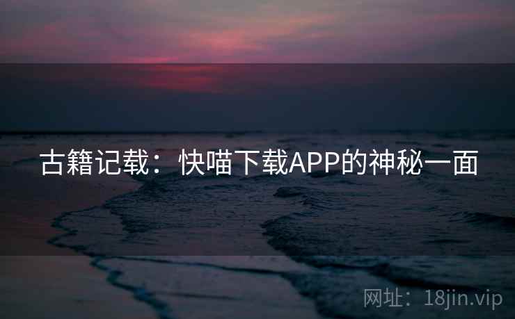 古籍记载:快喵下载APP的神秘一面 第1张 古籍记载:快喵下载APP的神秘一面 第1张