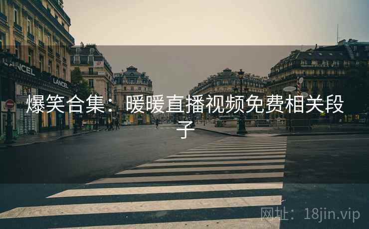 爆笑合集:暖暖直播视频免费相关段子