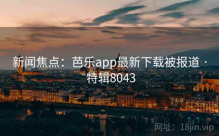 新闻焦点:芭乐app最新下载被报道 · 特辑8043 第1张 新闻焦点:芭乐app最新下载被报道 · 特辑8043 第1张