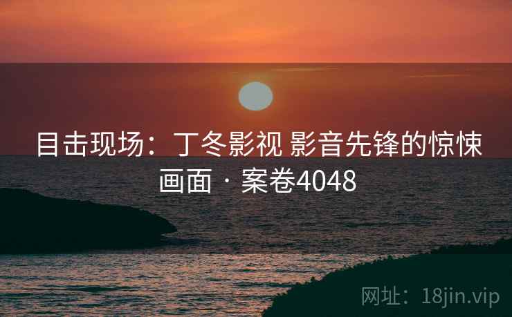 目击现场：丁冬影视 影音先锋的惊悚画面 · 案卷4048