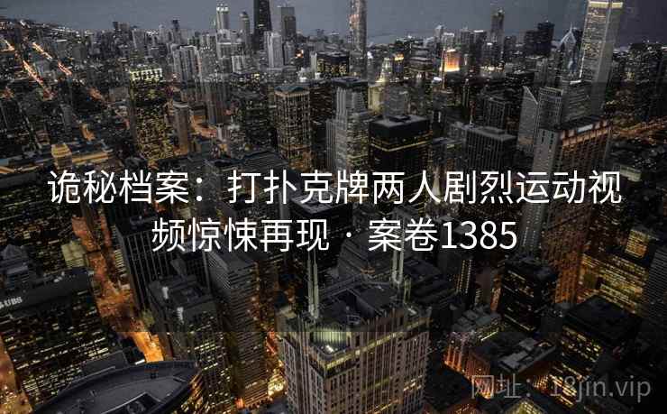 诡秘档案:打扑克牌两人剧烈运动视频惊悚再现 · 案卷1385