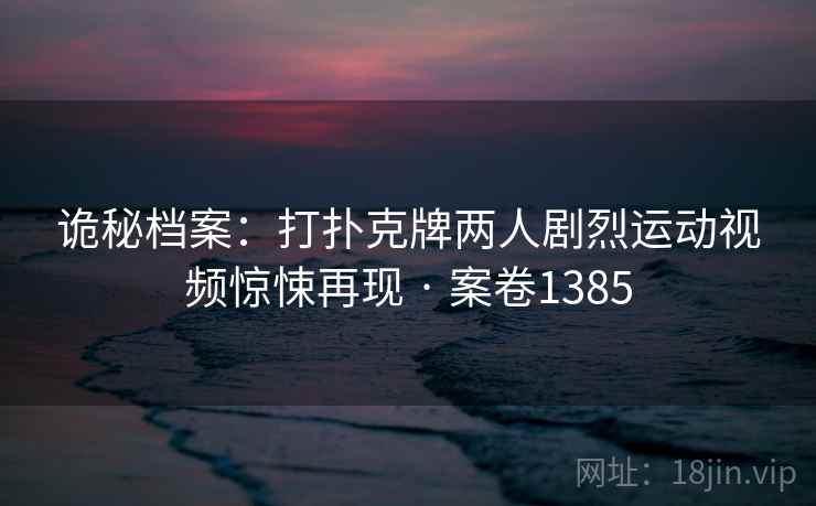 诡秘档案:打扑克牌两人剧烈运动视频惊悚再现 · 案卷1385