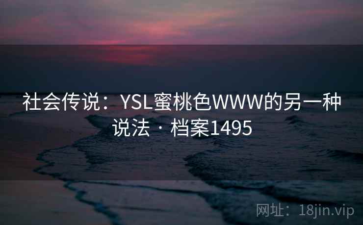 社会传说：YSL蜜桃色WWW的另一种说法 · 档案1495