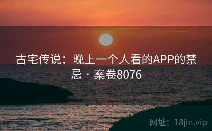 古宅传说：晚上一个人看的APP的禁忌 · 案卷8076