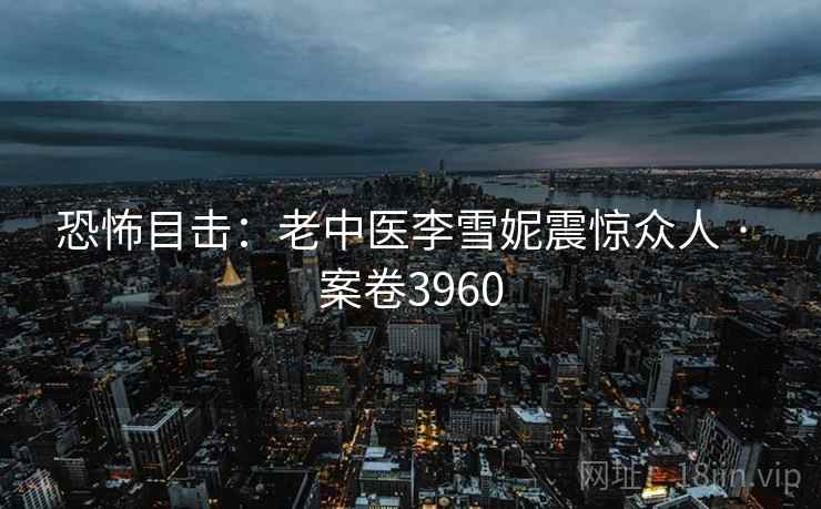 恐怖目击:老中医李雪妮震惊众人 · 案卷3960