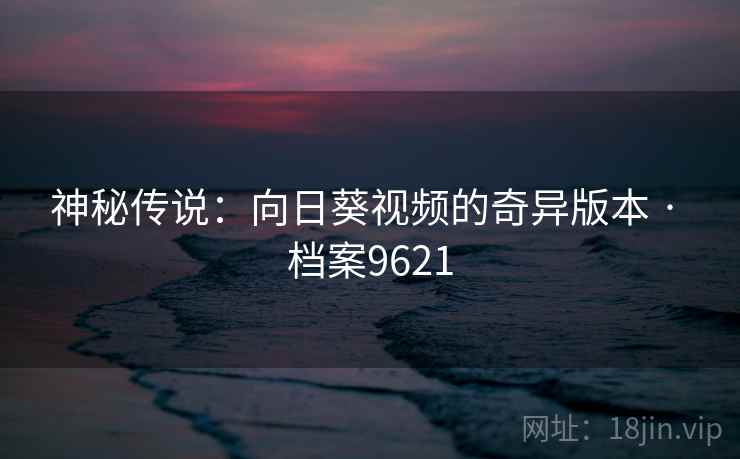 神秘传说:向日葵视频的奇异版本 · 档案9621