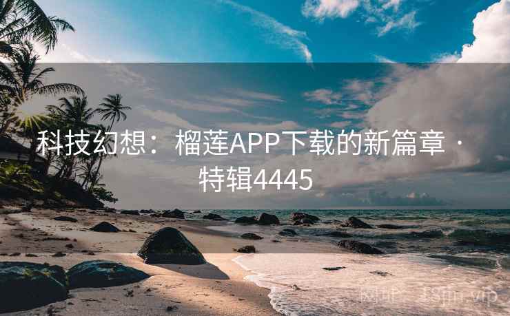 科技幻想:榴莲APP下载的新篇章 · 特辑4445