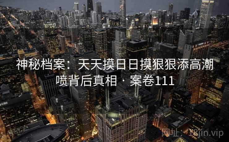神秘档案:天天摸日日摸狠狠添高潮喷背后真相 · 案卷111