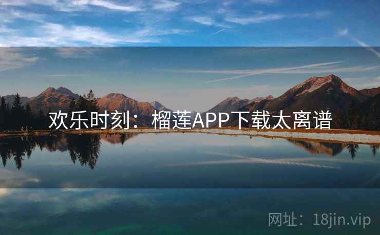 欢乐时刻:榴莲APP下载太离谱