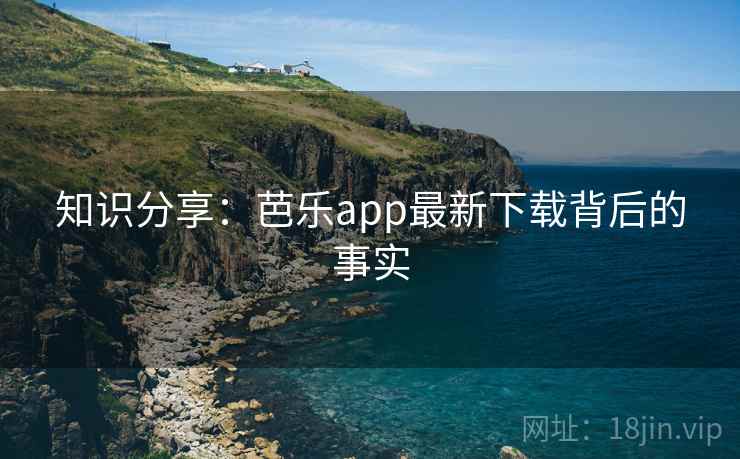 知识分享:芭乐app最新下载背后的事实 第1张 知识分享:芭乐app最新下载背后的事实 第1张