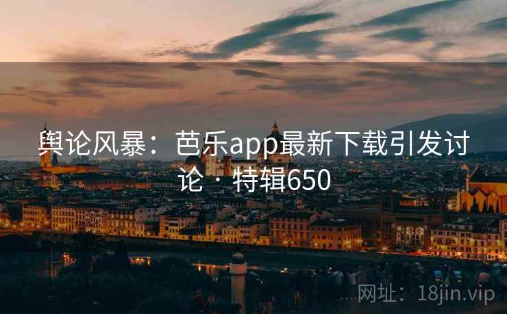 舆论风暴:芭乐app最新下载引发讨论 · 特辑650
