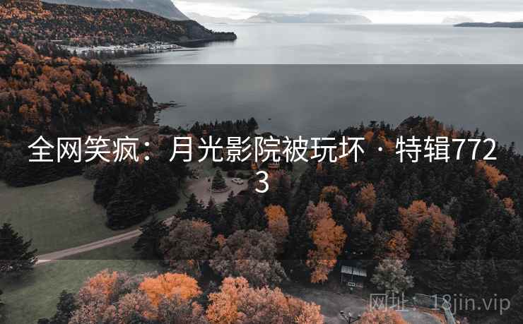 全网笑疯：月光影院被玩坏 · 特辑7723