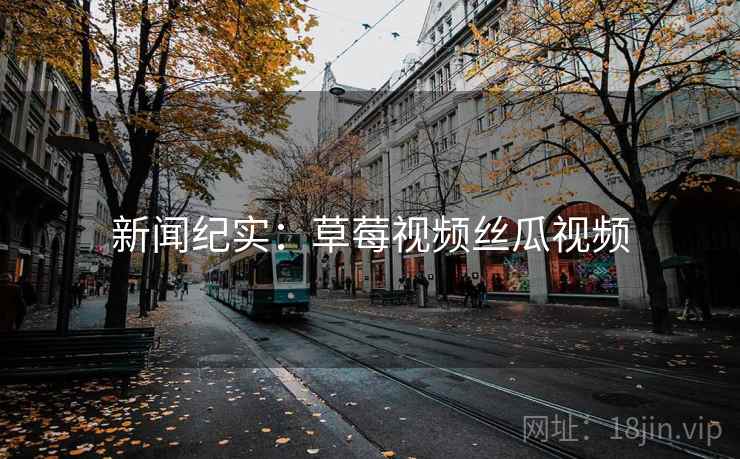 新闻纪实：草莓视频丝瓜视频