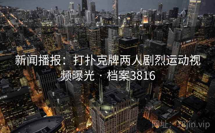 新闻播报:打扑克牌两人剧烈运动视频曝光 · 档案3816 第2张 新闻播报:打扑克牌两人剧烈运动视频曝光 · 档案3816 第2张