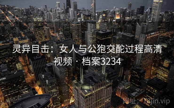灵异目击:女人与公狍交酡过程高清视频 · 档案3234