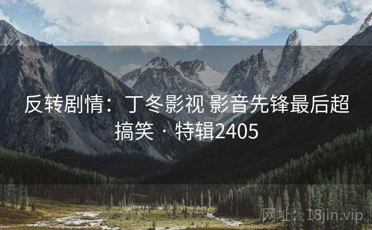 反转剧情：丁冬影视 影音先锋最后超搞笑 · 特辑2405