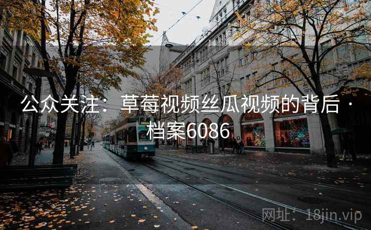 公众关注：草莓视频丝瓜视频的背后 · 档案6086