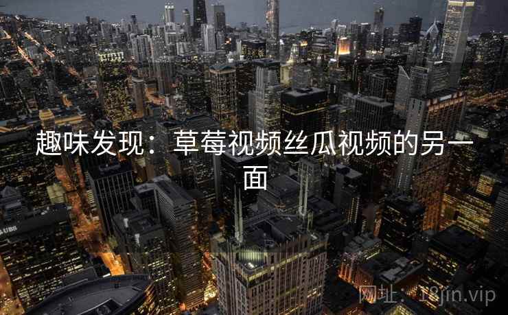 趣味发现：草莓视频丝瓜视频的另一面