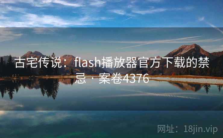 古宅传说：flash播放器官方下载的禁忌 · 案卷4376