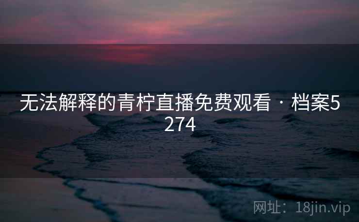 无法解释的青柠直播免费观看 · 档案5274