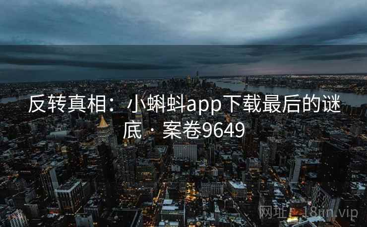反转真相：小蝌蚪app下载最后的谜底 · 案卷9649