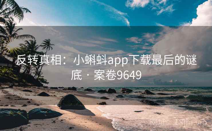 反转真相：小蝌蚪app下载最后的谜底 · 案卷9649