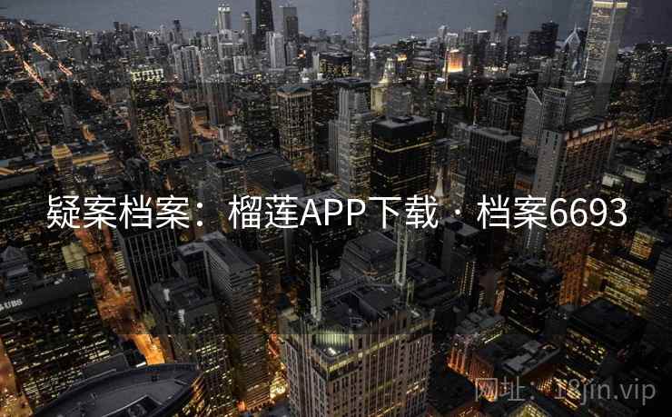 疑案档案：榴莲APP下载 · 档案6693