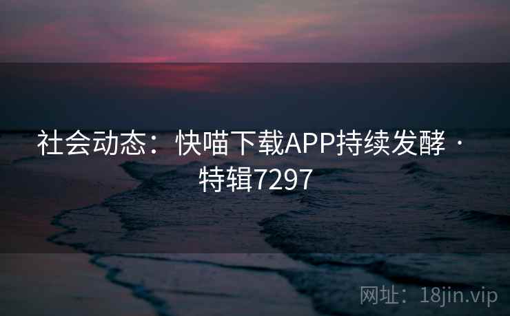 社会动态:快喵下载APP持续发酵 · 特辑7297