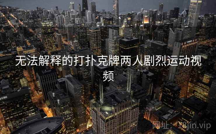 无法解释的打扑克牌两人剧烈运动视频