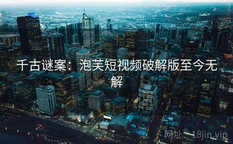 千古谜案：泡芙短视频破解版至今无解