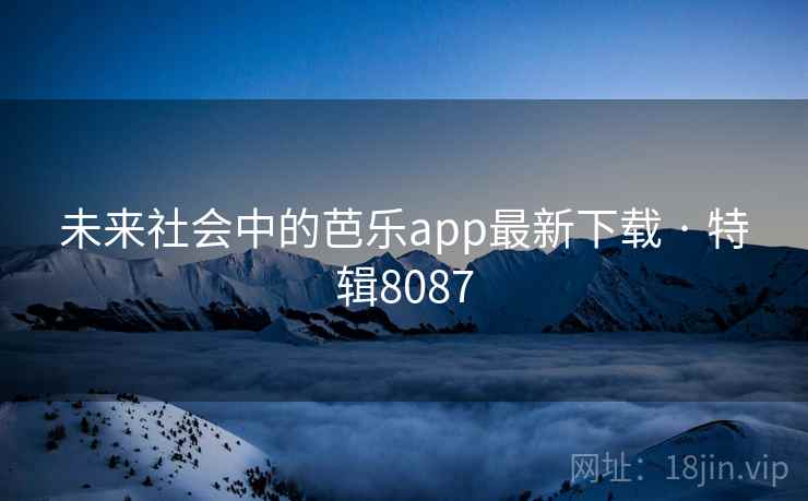 未来社会中的芭乐app最新下载 · 特辑8087