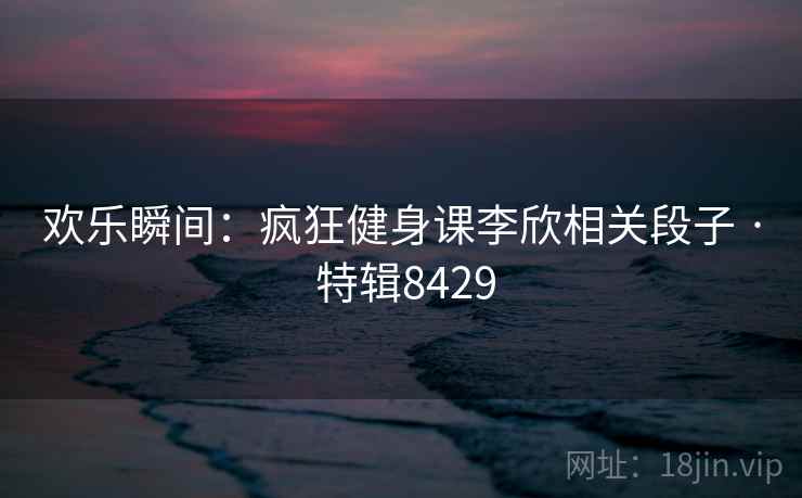 欢乐瞬间:疯狂健身课李欣相关段子 · 特辑8429