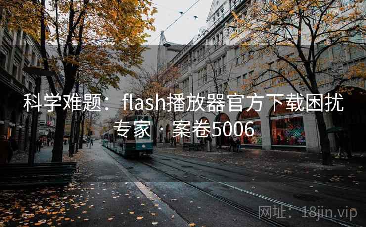 科学难题:flash播放器官方下载困扰专家 · 案卷5006