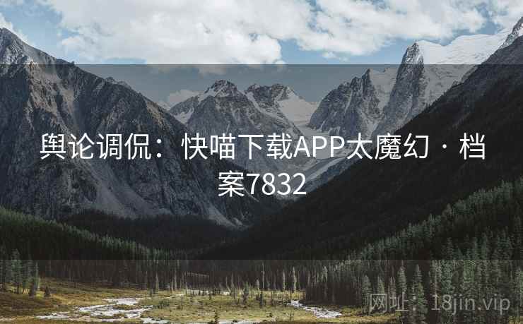 舆论调侃:快喵下载APP太魔幻 · 档案7832