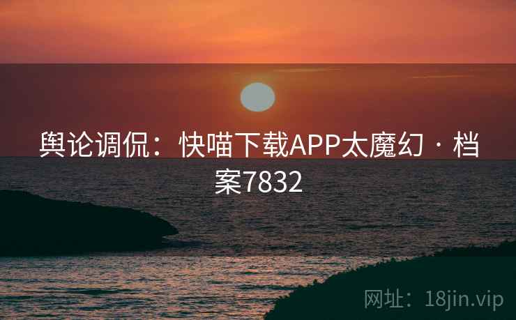 舆论调侃:快喵下载APP太魔幻 · 档案7832
