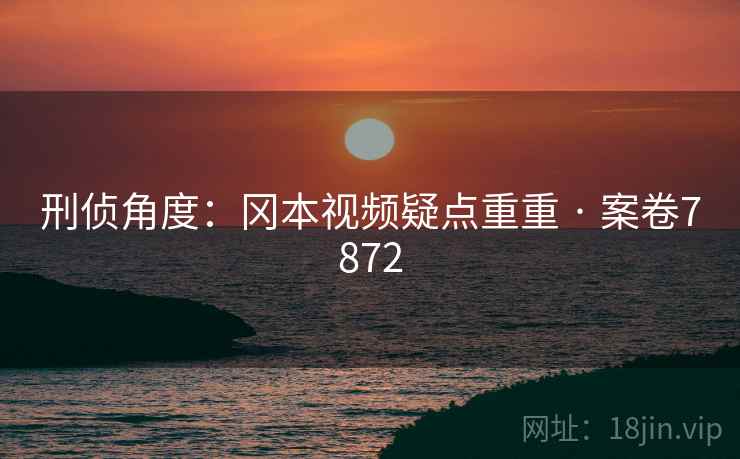 刑侦角度:冈本视频疑点重重 · 案卷7872