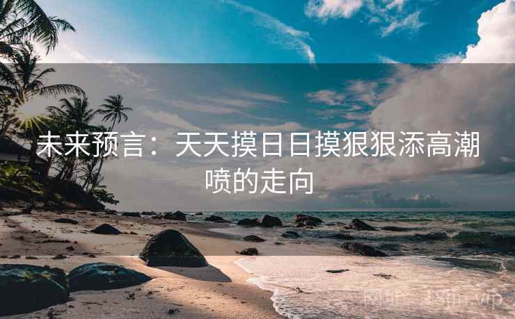 未来预言:天天摸日日摸狠狠添高潮喷的走向