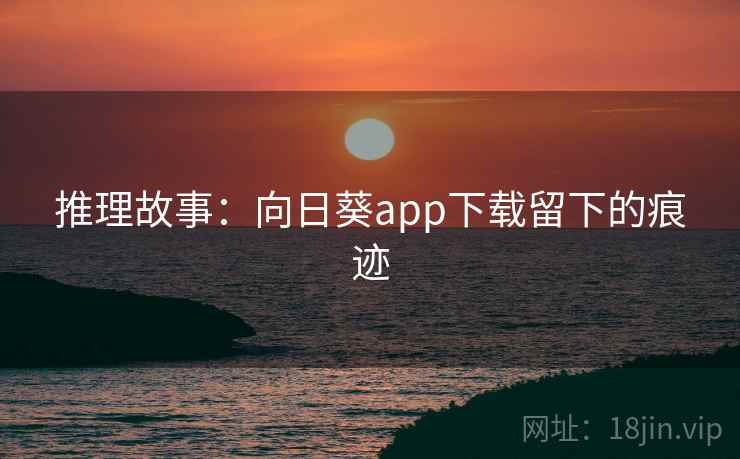 推理故事：向日葵app下载留下的痕迹