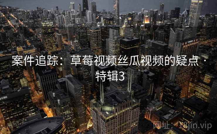 案件追踪：草莓视频丝瓜视频的疑点 · 特辑3